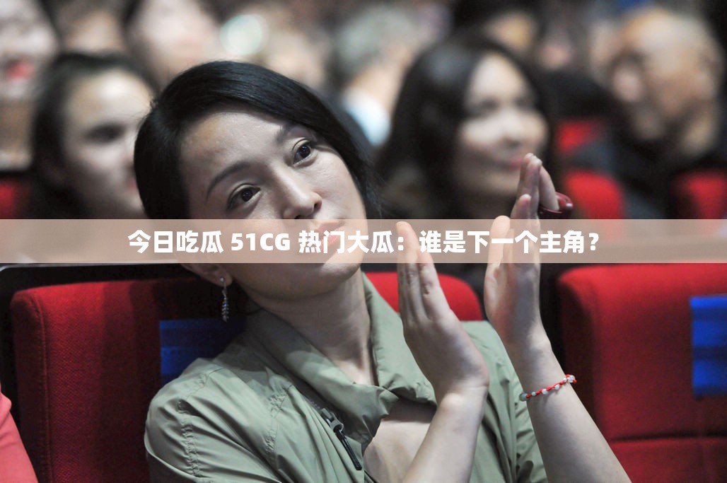 今日吃瓜 51CG 热门大瓜：谁是下一个主角？