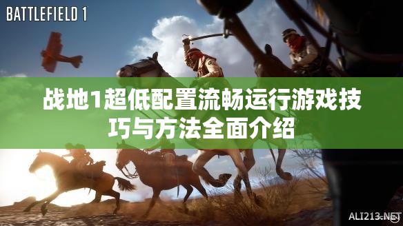 战地1超低配置流畅运行游戏技巧与方法全面介绍