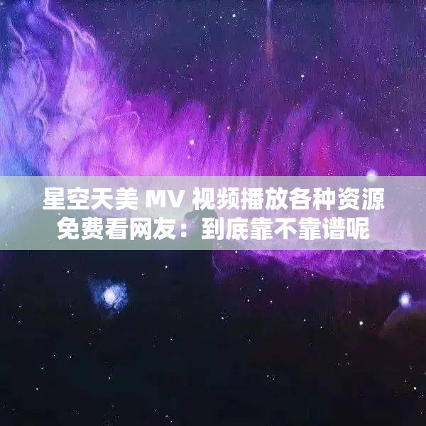星空天美 MV 视频播放各种资源免费看网友：到底靠不靠谱呢