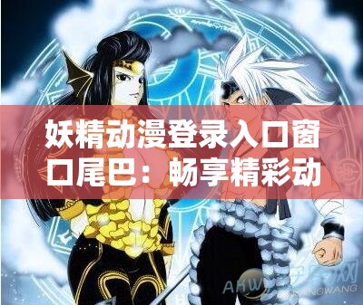 妖精动漫登录入口窗口尾巴：畅享精彩动漫世界的奇幻之门