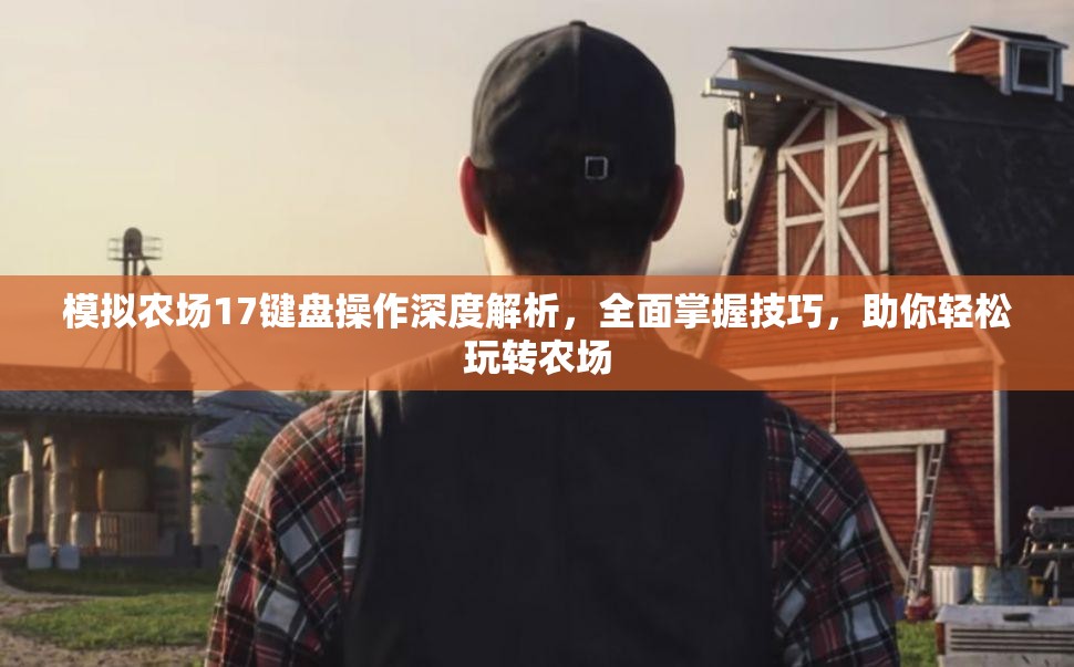 模拟农场17键盘操作深度解析，全面掌握技巧，助你轻松玩转农场
