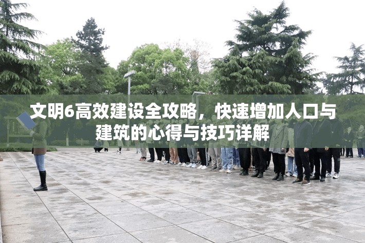 文明6高效建设全攻略，快速增加人口与建筑的心得与技巧详解