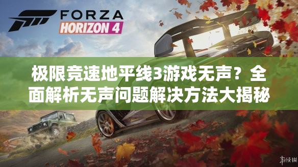 极限竞速地平线3游戏无声?全面解析无声问题解决方法大揭秘! 极限竞速地平线3游戏无声?全面解析无声问题解决方法大揭秘!
