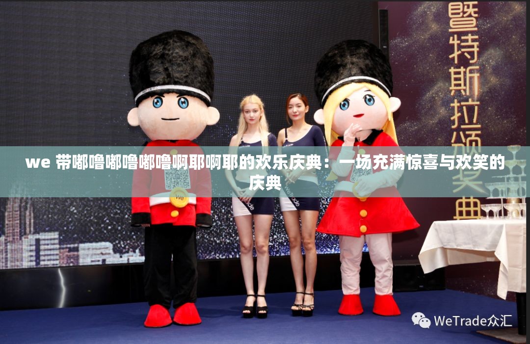 we 带嘟噜嘟噜嘟噜啊耶啊耶的欢乐庆典：一场充满惊喜与欢笑的庆典