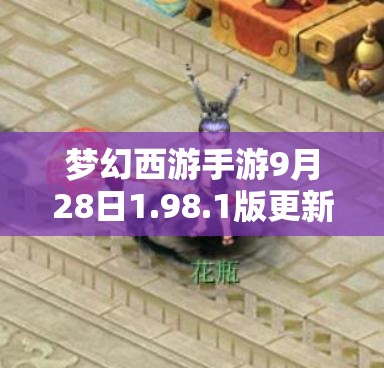 梦幻西游手游9月28日1.98.1版更新公告，全面深度解析新增与改动内容