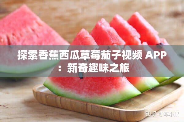 探索香蕉西瓜草莓茄子视频 APP ：新奇趣味之旅