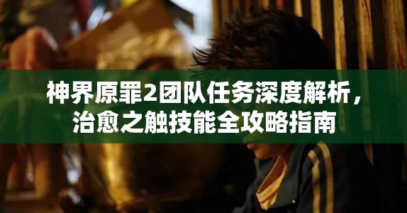神界原罪2团队任务深度解析,治愈之触技能全攻略指南 神界原罪2团队任务深度解析,治愈之触技能全攻略指南