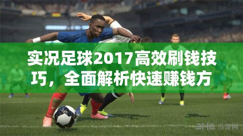 实况足球2017高效刷钱技巧,全面解析快速赚钱方法与策略 实况足球2017高效刷钱技巧,全面解析快速赚钱方法与策略