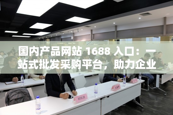 国内产品网站 1688 入口：一站式批发采购平台，助力企业发展