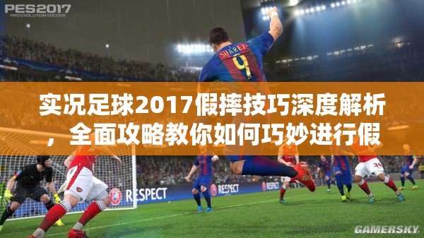 实况足球2017假摔技巧深度解析，全面攻略教你如何巧妙进行假摔操作