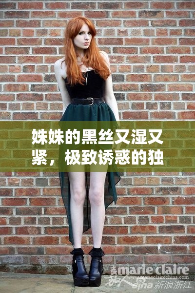 姝姝的黑丝又湿又紧，极致诱惑的独特魅力