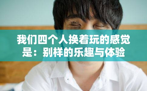 我们四个人换着玩的感觉是：别样的乐趣与体验