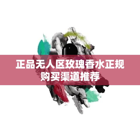 正品无人区玫瑰香水正规购买渠道推荐