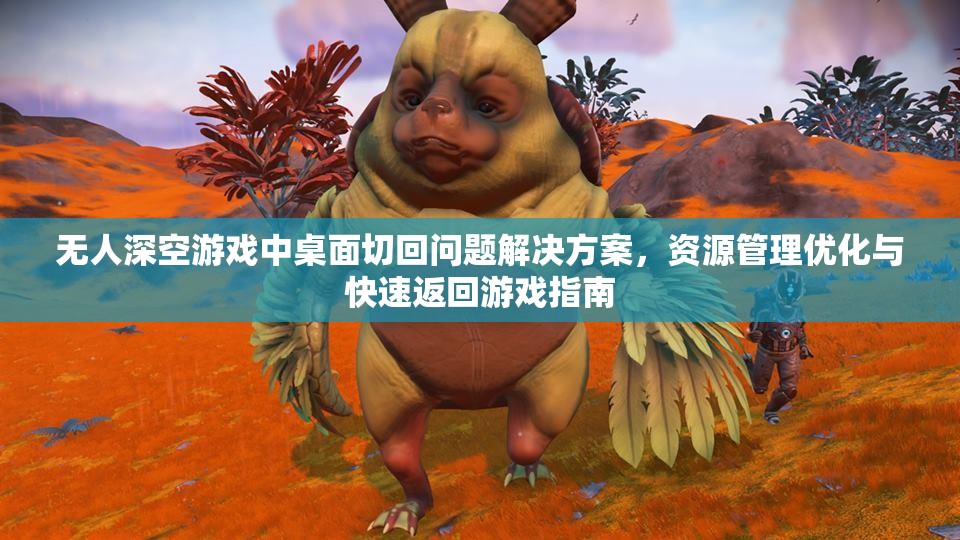 无人深空游戏中桌面切回问题解决方案，资源管理优化与快速返回游戏指南