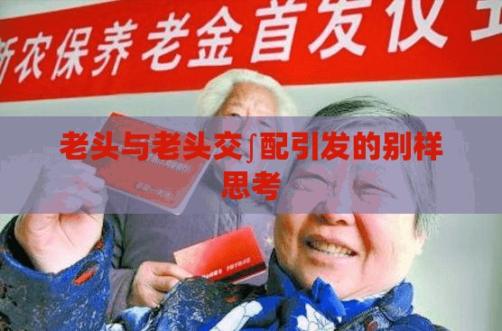 老头与老头交∫配引发的别样思考 老头与老头交∫配引发的别样思考