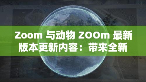 Zoom 与动物 ZOOm 最新版本更新内容：带来全新体验与优化