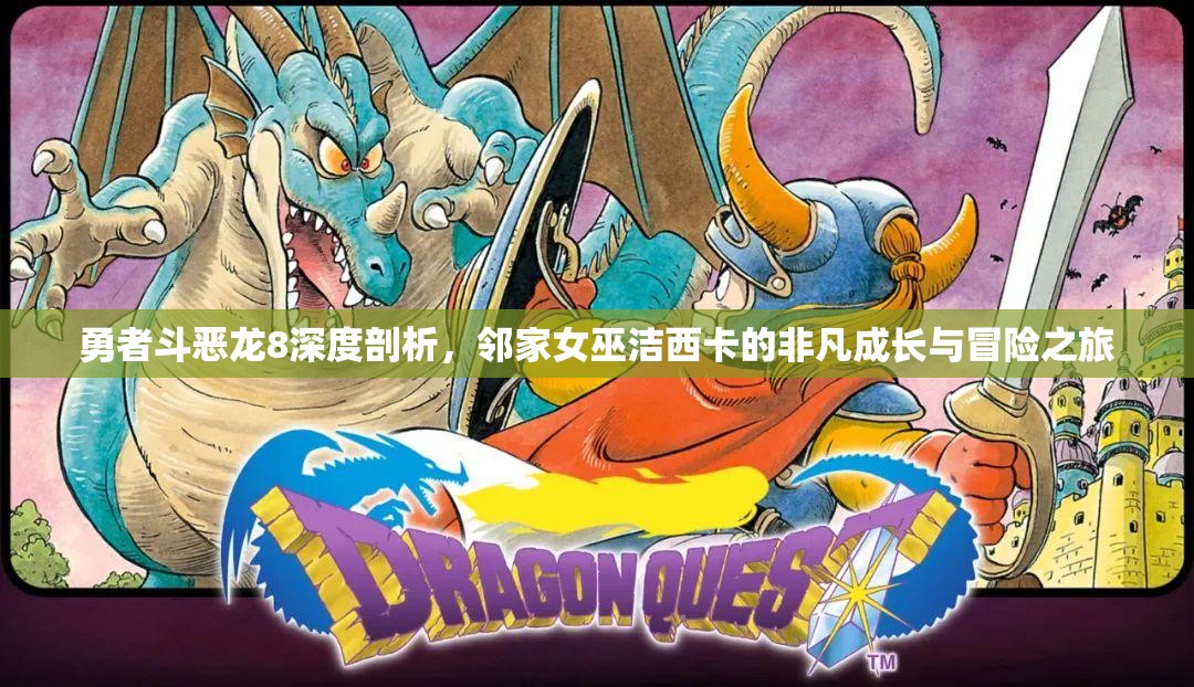 勇者斗恶龙8深度剖析，邻家女巫洁西卡的非凡成长与冒险之旅