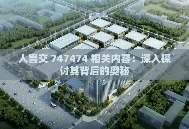 人兽交 747474 相关内容：深入探讨其背后的奥秘