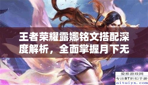 王者荣耀露娜铭文搭配深度解析，全面掌握月下无限连的实战奥秘