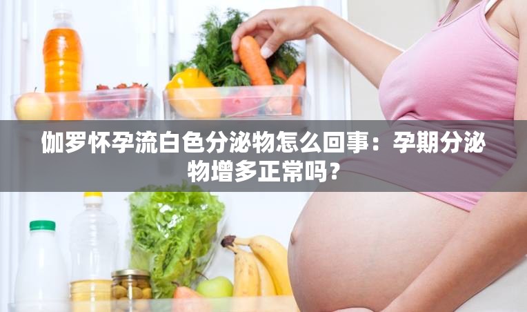伽罗怀孕流白色分泌物怎么回事：孕期分泌物增多正常吗？