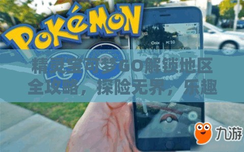精灵宝可梦GO解锁地区全攻略，探险无界，乐趣无限，助你畅游全球宝可梦世界