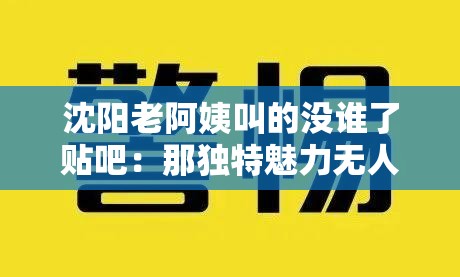 沈阳老阿姨叫的没谁了贴吧：那独特魅力无人能及