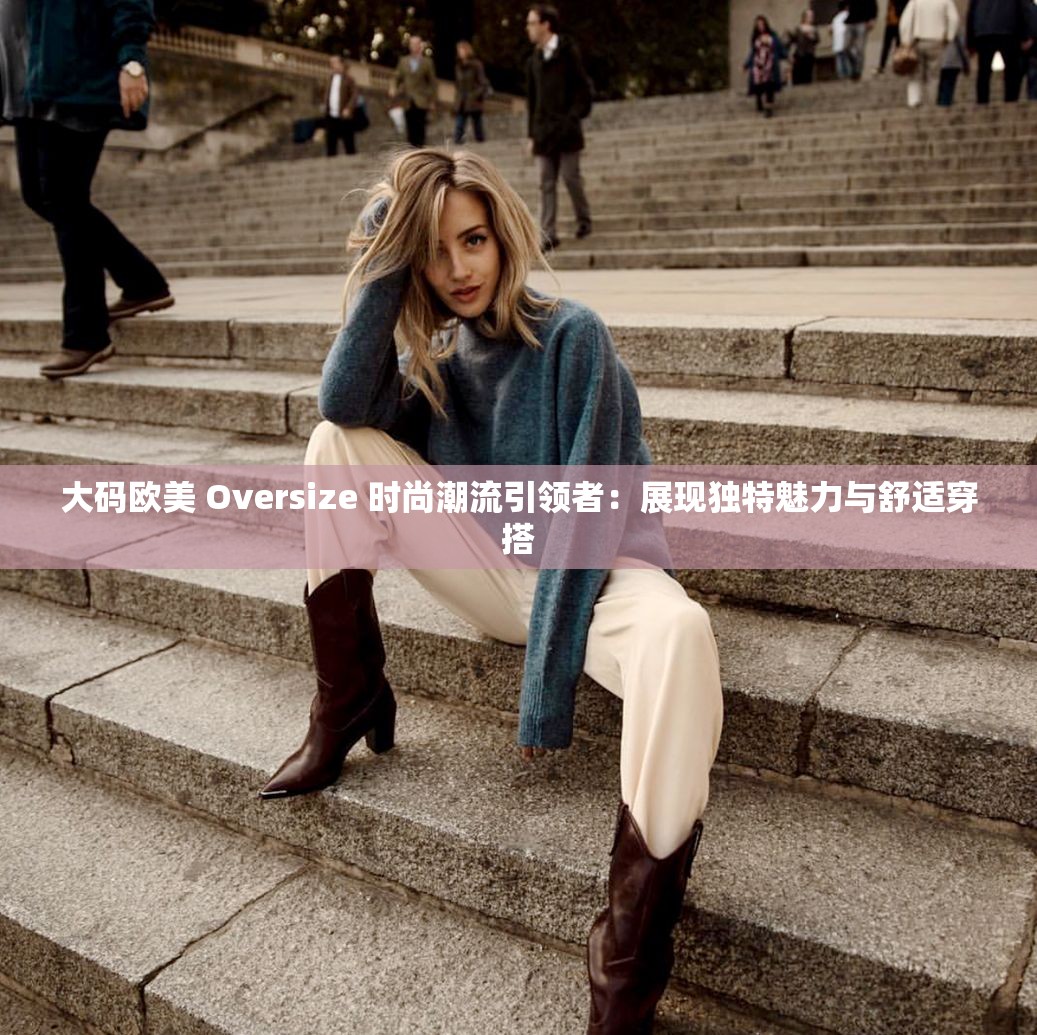 大码欧美 Oversize 时尚潮流引领者：展现独特魅力与舒适穿搭