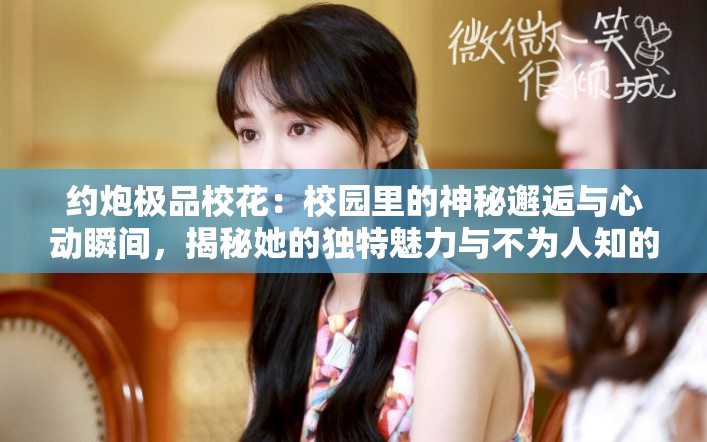 约炮极品校花：校园里的神秘邂逅与心动瞬间，揭秘她的独特魅力与不为人知的故事