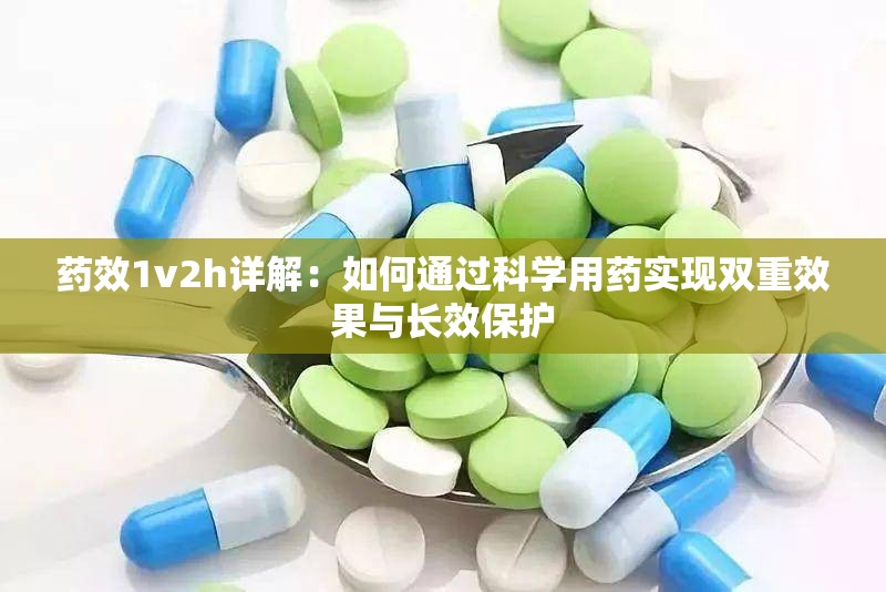 药效1v2h详解：如何通过科学用药实现双重效果与长效保护