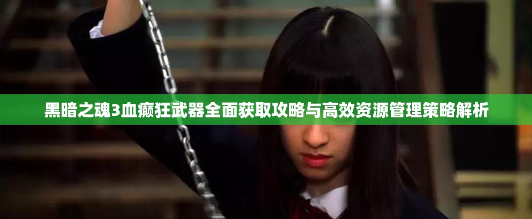 黑暗之魂3血癫狂武器全面获取攻略与高效资源管理策略解析 黑暗之魂3血癫狂武器全面获取攻略与高效资源管理策略解析