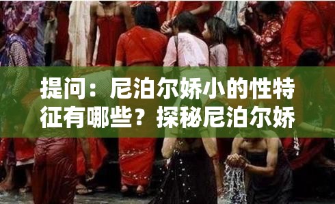 提问：尼泊尔娇小的性特征有哪些？探秘尼泊尔娇小人群的性相关秘密