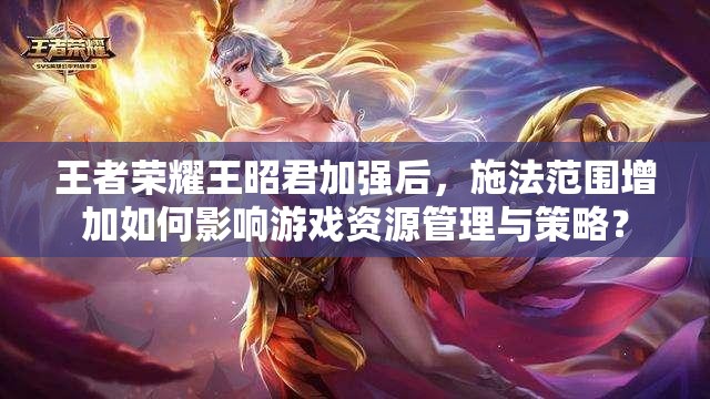 王者荣耀王昭君加强后，施法范围增加如何影响游戏资源管理与策略？
