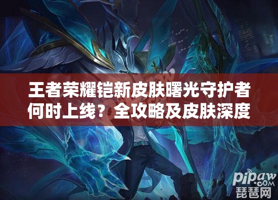 王者荣耀铠新皮肤曙光守护者何时上线？全攻略及皮肤深度评测揭秘