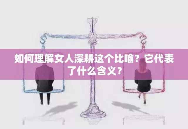 如何理解女人深耕这个比喻？它代表了什么含义？
