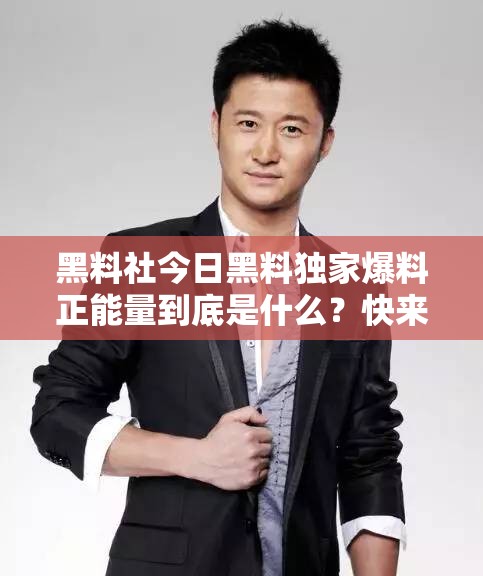 黑料社今日黑料独家爆料正能量到底是什么?快来一探究竟 黑料社今日黑料独家爆料正能量到底是什么?快来一探究竟