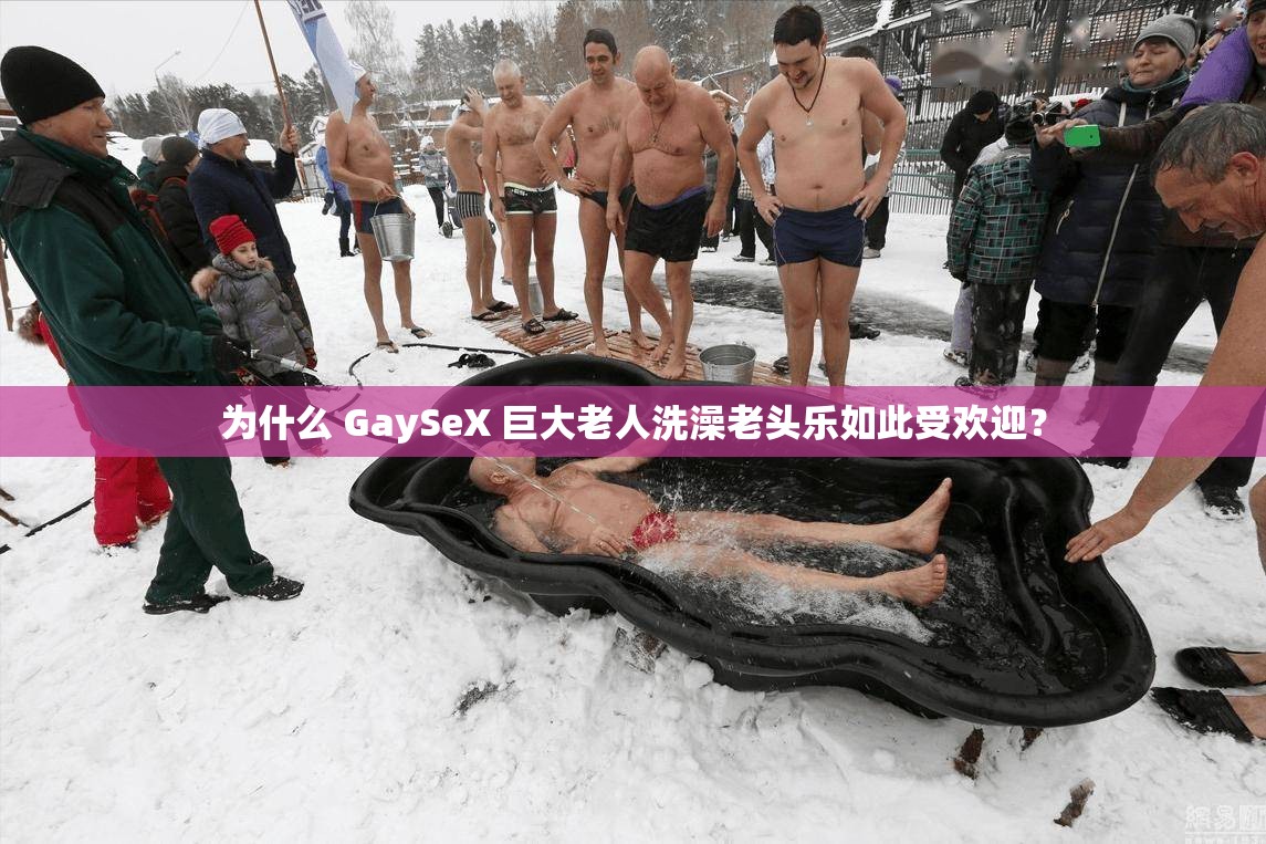 为什么 GaySeX 巨大老人洗澡老头乐如此受欢迎？