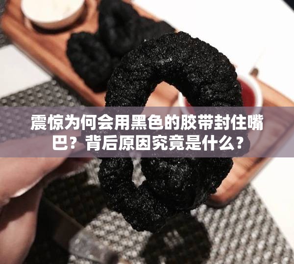 震惊为何会用黑色的胶带封住嘴巴？背后原因究竟是什么？