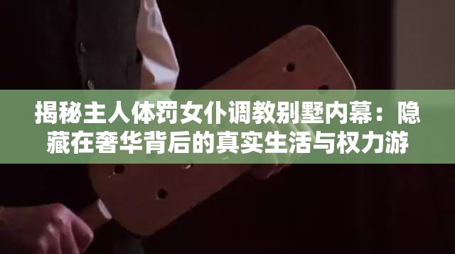 揭秘主人体罚女仆调教别墅内幕:隐藏在奢华背后的真实生活与权力游戏 揭秘主人体罚女仆调教别墅内幕:隐藏在奢华背后的真实生活与权力游戏