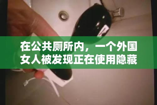 在公共厕所内,一个外国女人被发现正在使用隐藏的摄像头偷拍其他女性上厕所,该女子被发现后试图逃跑,但最终被警方控制 在公共厕所内,一个外国女人被发现正在使用隐藏的摄像头偷拍其他女性上厕所,该女子被发现后试图逃跑,但最终被警方控制