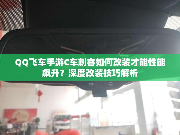 QQ飞车手游C车刺客如何改装才能性能飙升？深度改装技巧解析