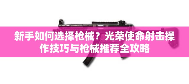新手如何选择枪械？光荣使命射击操作技巧与枪械推荐全攻略