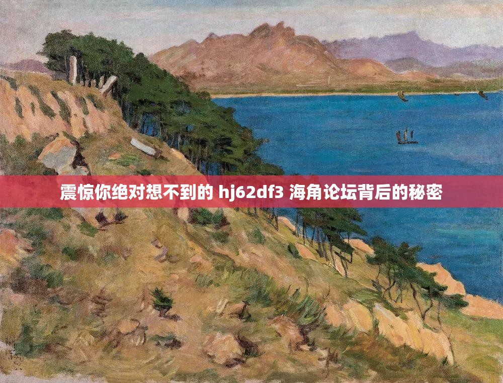 震惊你绝对想不到的 hj62df3 海角论坛背后的秘密 震惊你绝对想不到的 hj62df3 海角论坛背后的秘密