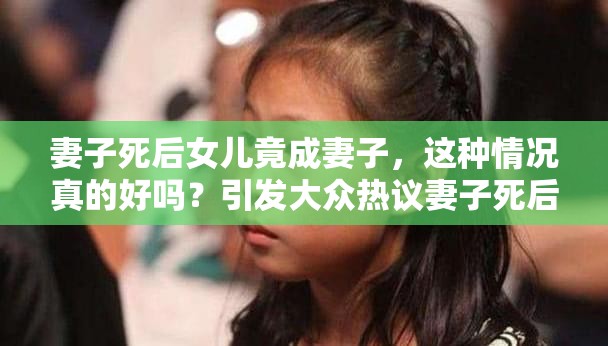 妻子死后女儿竟成妻子，这种情况真的好吗？引发大众热议妻子死后女儿成妻子，如此违背伦理的现象到底好不好？妻子离世后女儿变成妻子，这样的发展真的好吗？令人深思