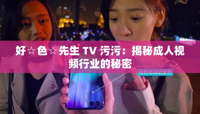 好☆色☆先生 TV 污污:揭秘成人视频行业的秘密 好☆色☆先生 TV 污污:揭秘成人视频行业的秘密