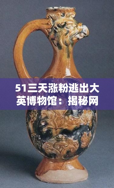 51三天涨粉逃出大英博物馆：揭秘网红如何迅速吸引百万粉丝的策略与技巧