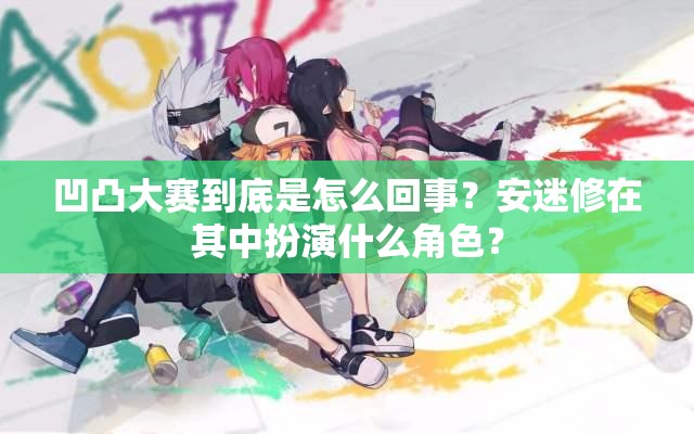 凹凸大赛到底是怎么回事？安迷修在其中扮演什么角色？