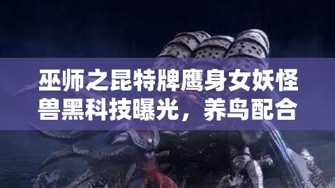 巫师之昆特牌鹰身女妖怪兽黑科技曝光，养鸟配合战术究竟有何玄机？