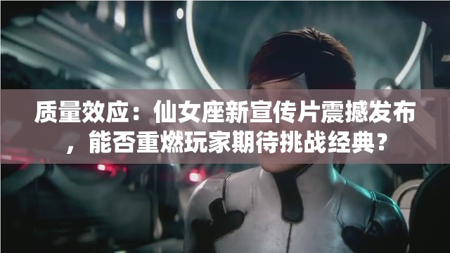 质量效应：仙女座新宣传片震撼发布，能否重燃玩家期待挑战经典？