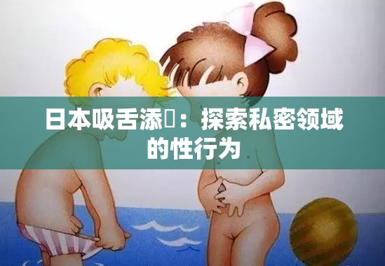 日本吸舌添泬：探索私密领域的性行为