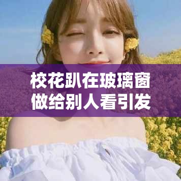 校花趴在玻璃窗做给别人看引发的争议